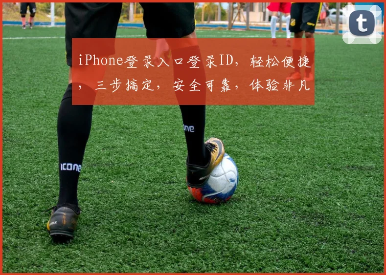 iPhone登录入口登录ID，轻松便捷，三步搞定，安全可靠，体验非凡，畅享无忧。
