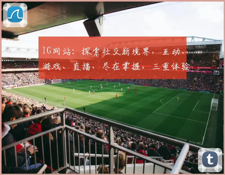 IG网站：探索社交新境界，互动、游戏、直播，尽在掌握，三重体验，不容错过