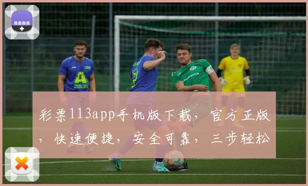 彩票113app手机版下载，官方正版，快速便捷，安全可靠，三步轻松安装，不容错过