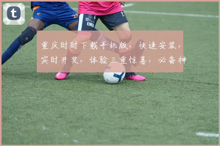 重庆时时下载手机版，快速安装，实时开奖，体验三重惊喜，必备神器