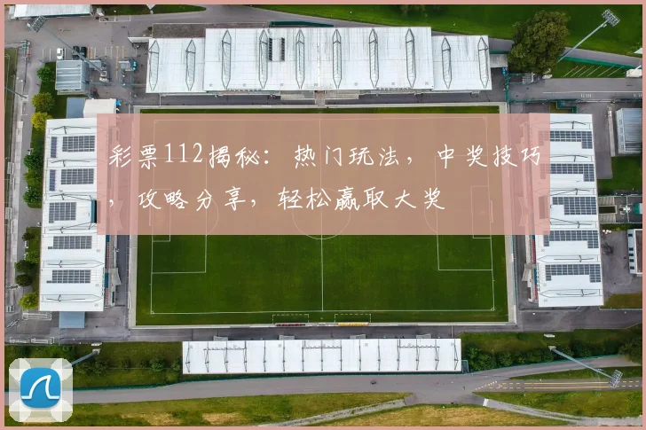 彩票112揭秘：热门玩法，中奖技巧，攻略分享，轻松赢取大奖