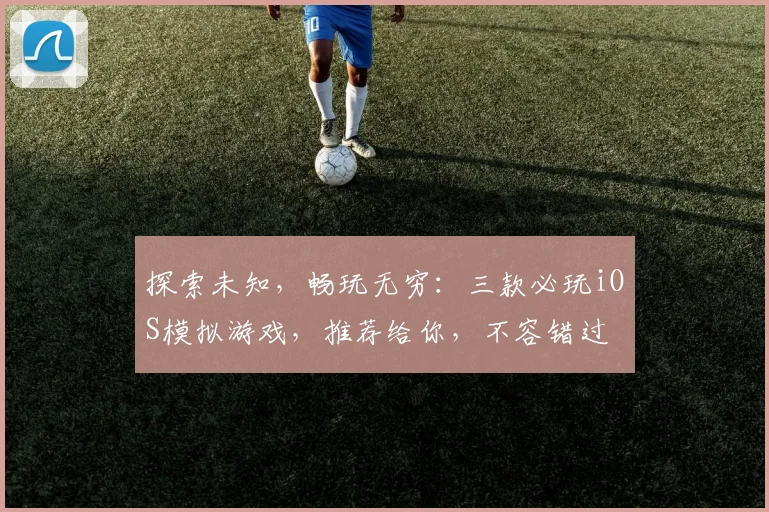探索未知，畅玩无穷：三款必玩iOS模拟游戏，推荐给你，不容错过