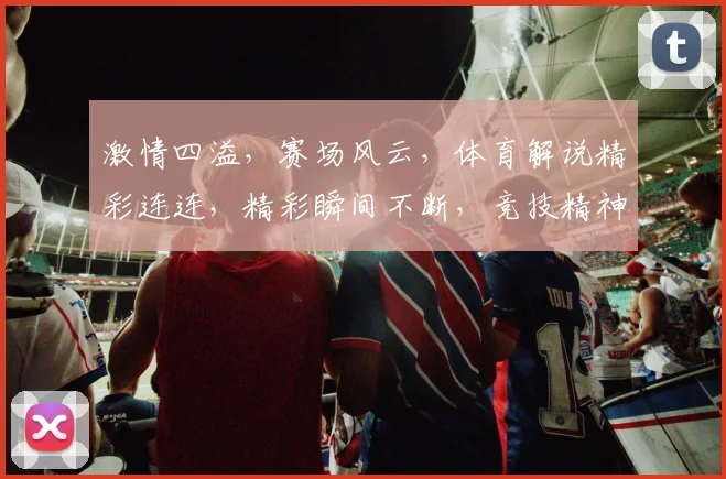 激情四溢，赛场风云，体育解说精彩连连，精彩瞬间不断，竞技精神赞不绝口