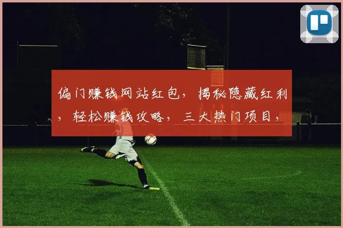 偏门赚钱网站红包，揭秘隐藏红利，轻松赚钱攻略，三大热门项目，抢红包赚翻天