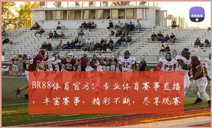 BR88体育官方：专业体育赛事直播，丰富赛事，精彩不断，尽享观赛乐趣，不容错过