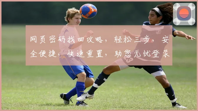 网页密码找回攻略，轻松三步，安全便捷，快速重置，助您无忧登录