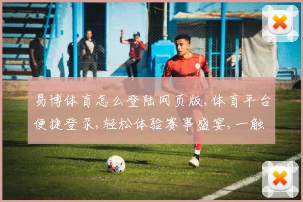 易博体育怎么登陆网页版,体育平台便捷登录,轻松体验赛事盛宴,一触即达