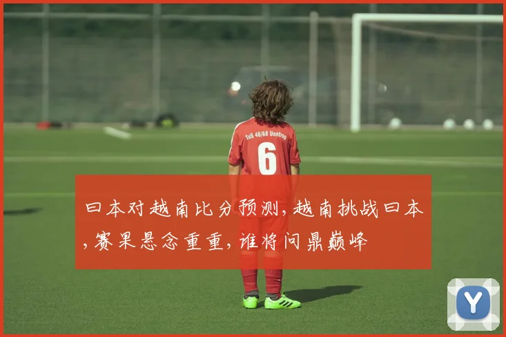曰本对越南比分预测,越南挑战曰本,赛果悬念重重,谁将问鼎巅峰