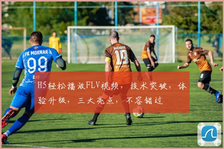 H5轻松播放FLV视频，技术突破，体验升级，三大亮点，不容错过
