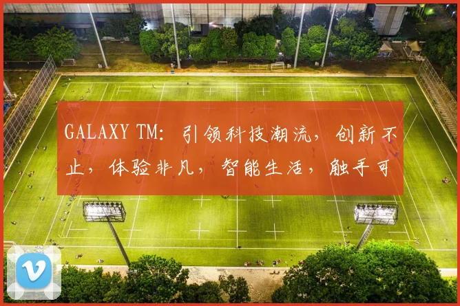 GALAXY TM：引领科技潮流，创新不止，体验非凡，智能生活，触手可及，三重惊喜，不容错过