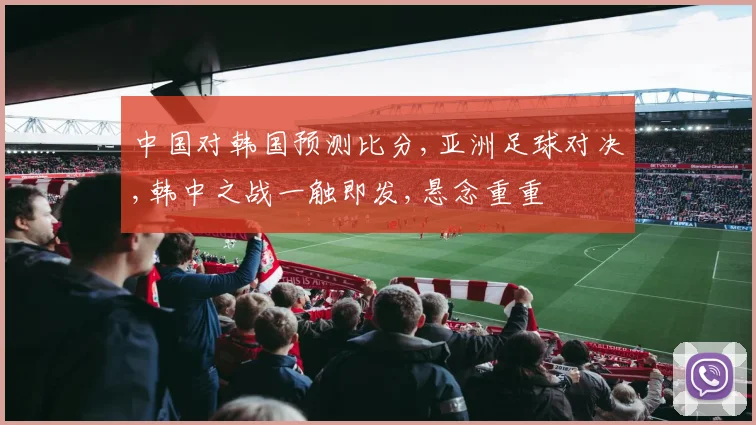 中国对韩国预测比分,亚洲足球对决,韩中之战一触即发,悬念重重