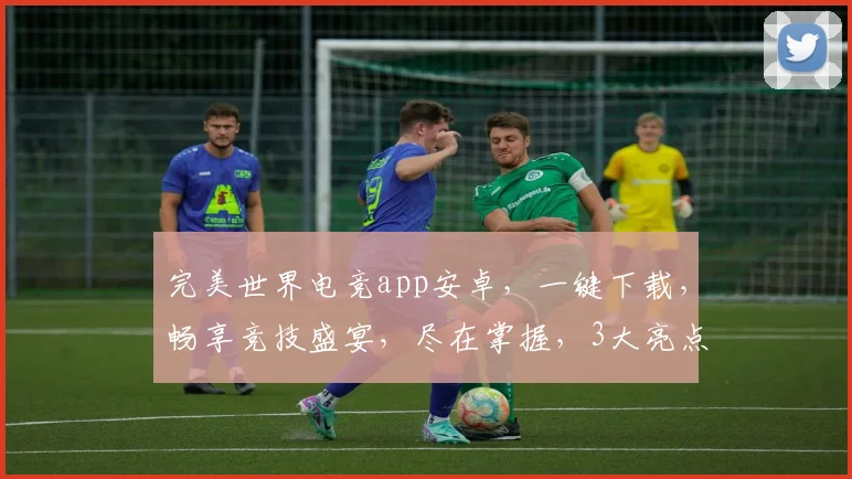 完美世界电竞app安卓，一键下载，畅享竞技盛宴，尽在掌握，3大亮点，必看