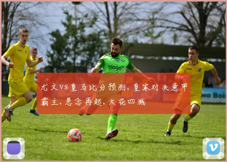 尤文vs皇马比分预测,皇家对决意甲霸主,悬念再起,火花四溅