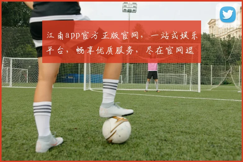 江南app官方正版官网，一站式娱乐平台，畅享优质服务，尽在官网逗逗乐逗逗乐