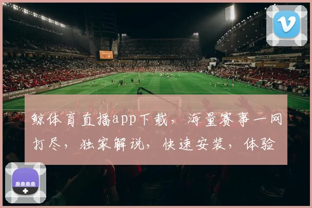 鲸体育直播app下载，海量赛事一网打尽，独家解说，快速安装，体验体育盛宴，一触即达，必下